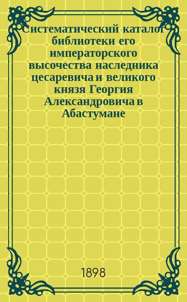 Систематический каталог библиотеки его императорского высочества наследника цесаревича и великого князя Георгия Александровича в Абастумане : Кавказ и сосед. с ним страны