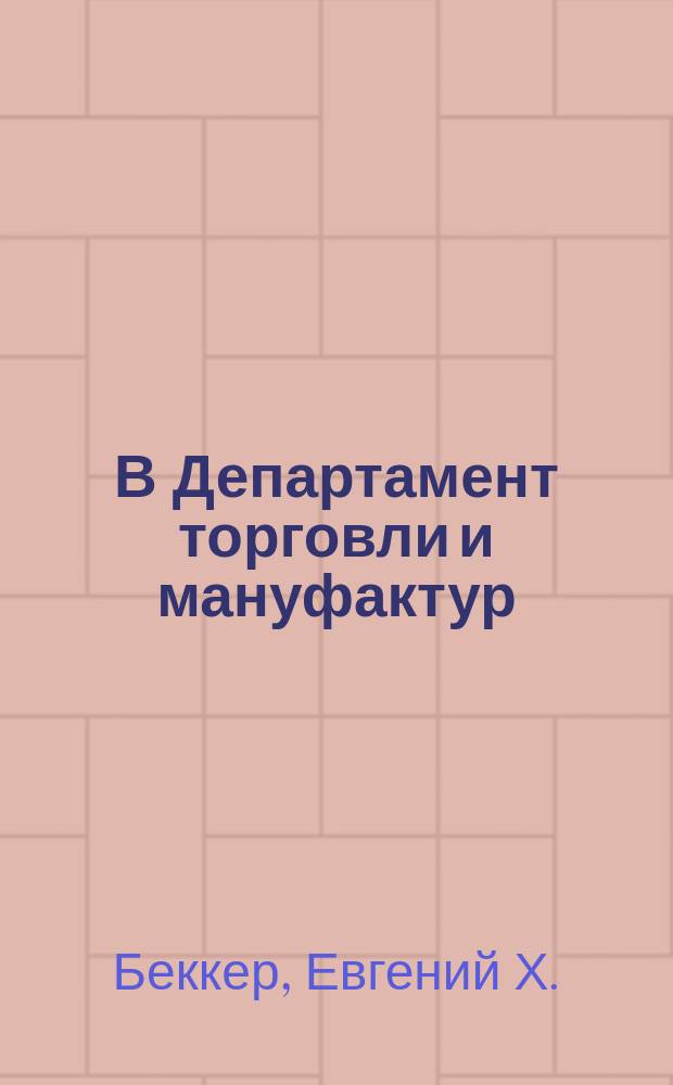 В Департамент торговли и мануфактур : Возражение Е.Х. Беккер, директора-распорядителя Белосток. акц. плюшевой ф-ки, существующей под фирмой "Е. Беккер и К°" на протокол особого совещ. заседавшего 4 окт. 1897 г. по вопросу о понижении ввозной пошлины на шелк. и тус. шапп