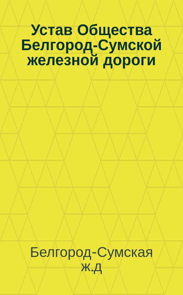 Устав Общества Белгород-Сумской железной дороги : Утв. 16 июня 1898 г.