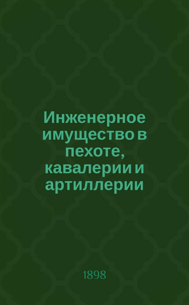 Инженерное имущество в пехоте, кавалерии и артиллерии : (Снабжение, описание, приемка, укладка, хранение и отчетность) : Прил.: Технические условия выделки и испытания мастерских инструментов. Испытание качества железа, стали и кожи. Правила окраски обоза