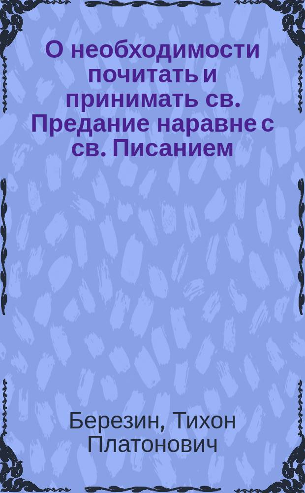 О необходимости почитать и принимать св. Предание наравне с св. Писанием : (Публ. речь свящ. Тихона березина на миссион. собеседовании с молоканами в 1897 г.)