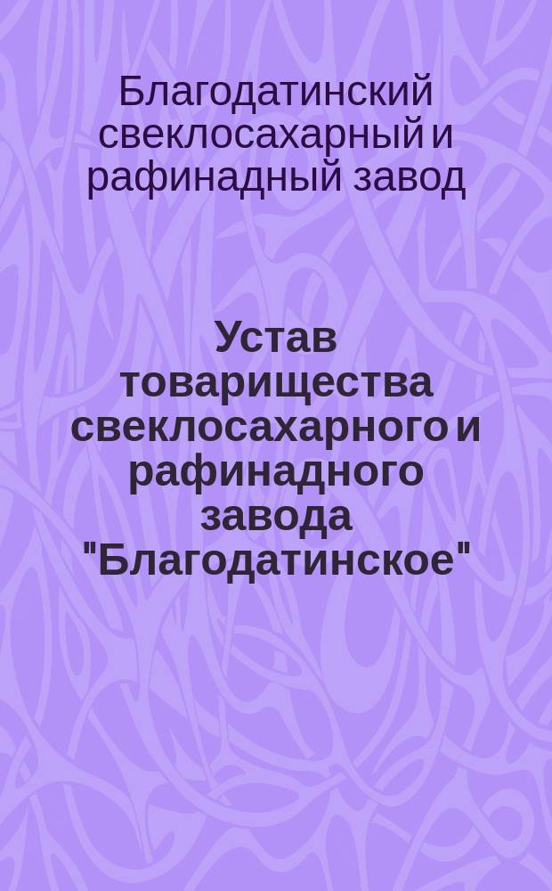 Устав товарищества свеклосахарного и рафинадного завода "Благодатинское" : Утв. 13 окт. 1898 г.