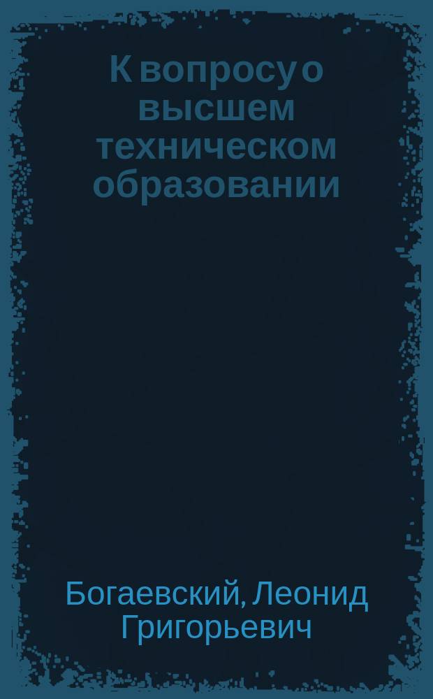 К вопросу о высшем техническом образовании : Речь Л.Г. Богаевского, в VI заседании Комис. по вопросу о высш. техн. учеб. заведениях