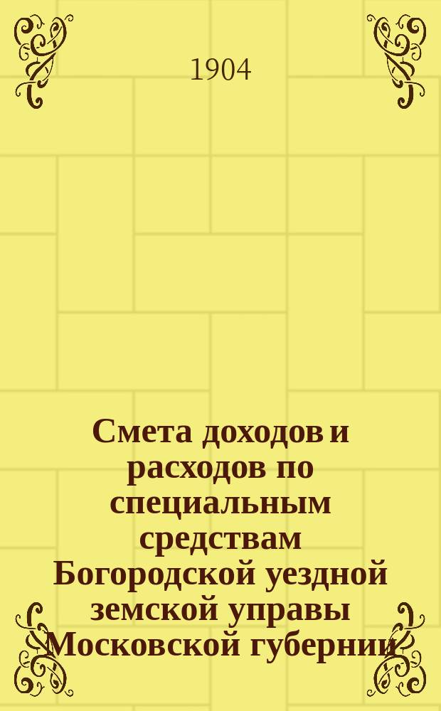 Смета доходов и расходов по специальным средствам Богородской уездной земской управы Московской губернии... ... [на 1905 год