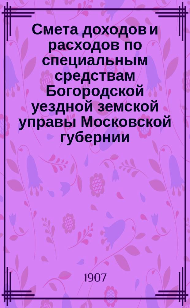 Смета доходов и расходов по специальным средствам Богородской уездной земской управы Московской губернии... ... [на 1908 год