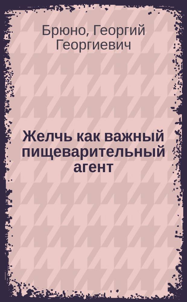 Желчь как важный пищеварительный агент : Дис. на степ. д-ра мед. Г.Г. Брюно
