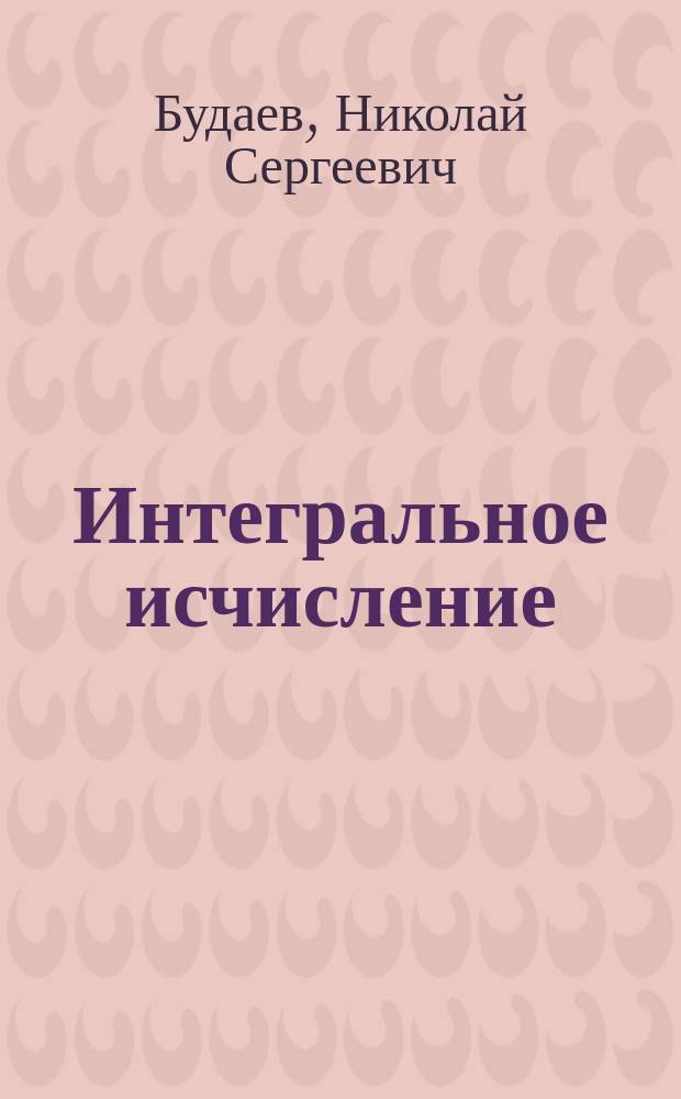 Интегральное исчисление : Курс мл. класса Николаев. инж. акад. : По лекциям проф. Н.С. Будаева