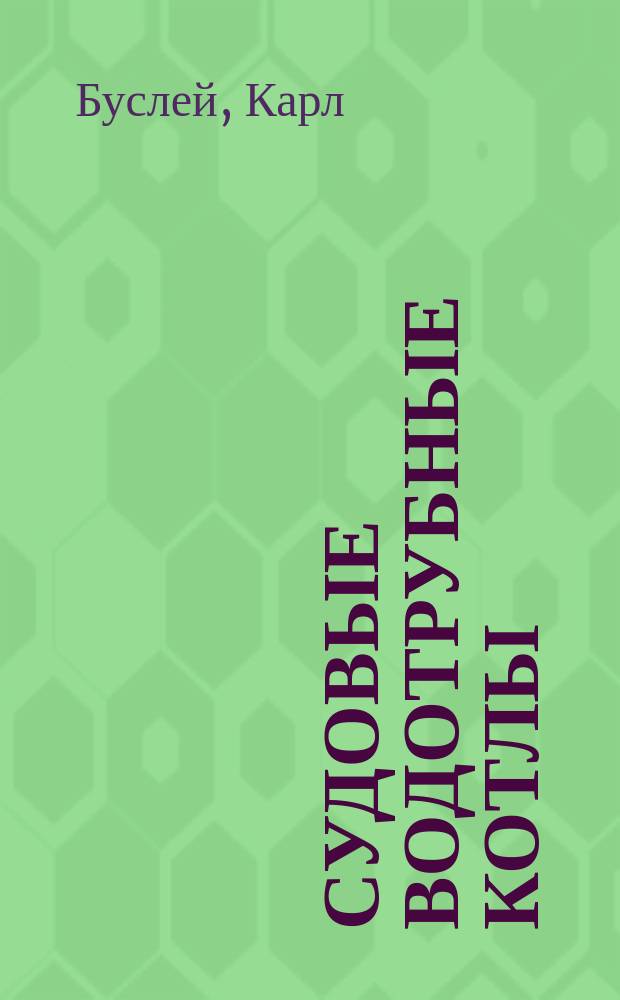 Судовые водотрубные котлы : По поручению гл. инспектора мех. части Мор. техн. ком. пер. и доп. инж.-мех. Д. Голов