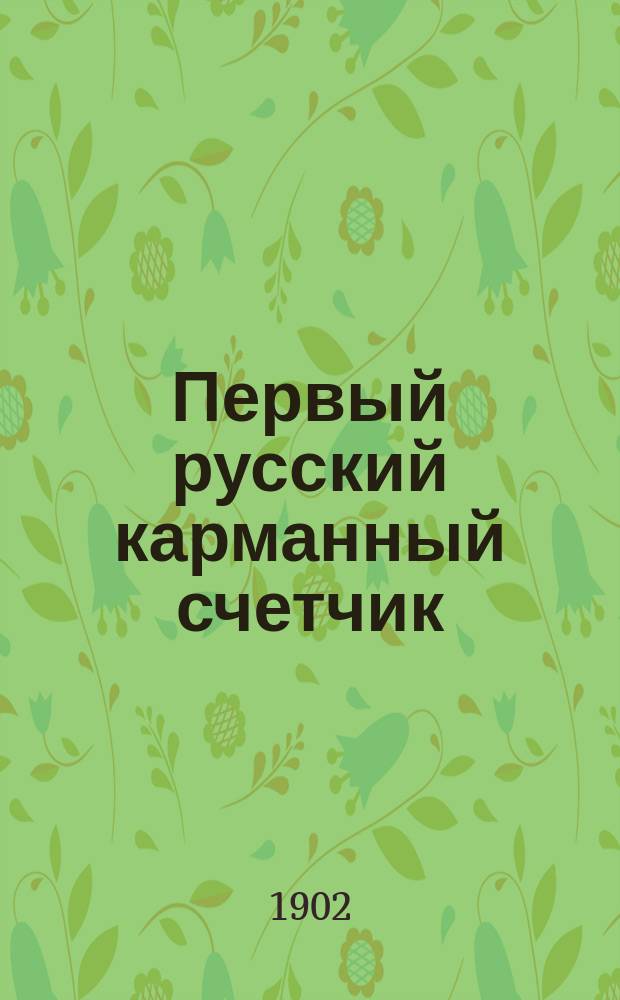 Первый русский карманный счетчик : Необходимый спутник каждого, имеющего дело с цифрами