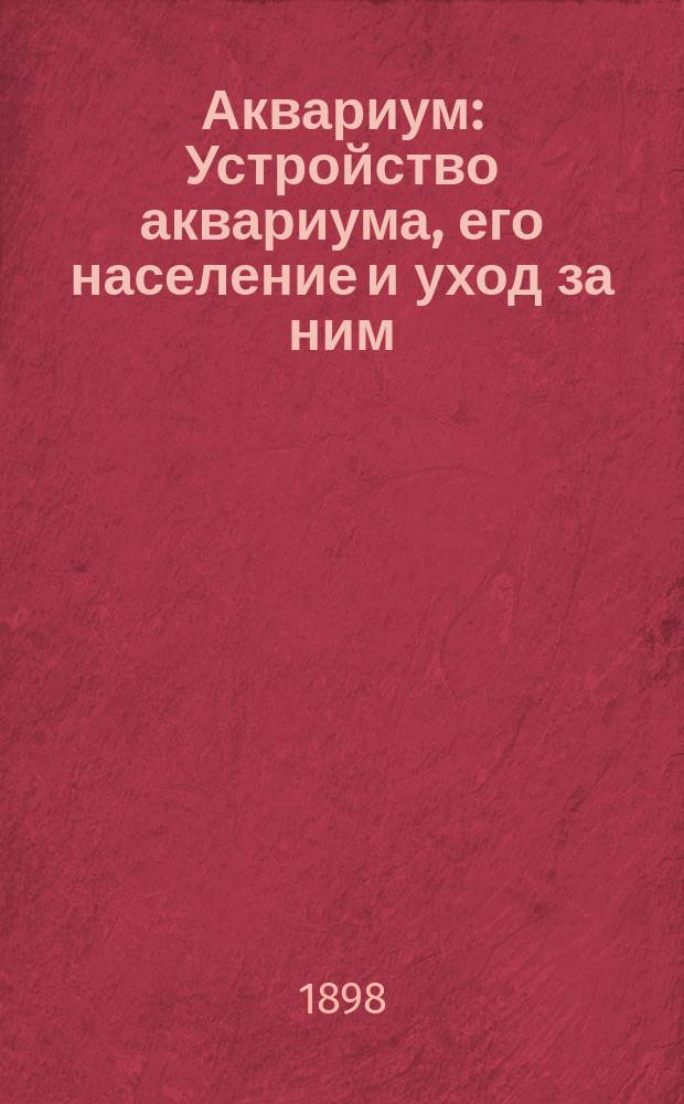 Аквариум : Устройство аквариума, его население и уход за ним : Подроб. описание рыб, водяных животных, насекомых и растений, размножающихся в комнат. аквариумах : В 3 ч