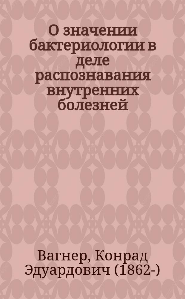 О значении бактериологии в деле распознавания внутренних болезней : Вступ. лекция, чит. в Имп. Ун-те св. Владимира, 22 янв. 1898 г