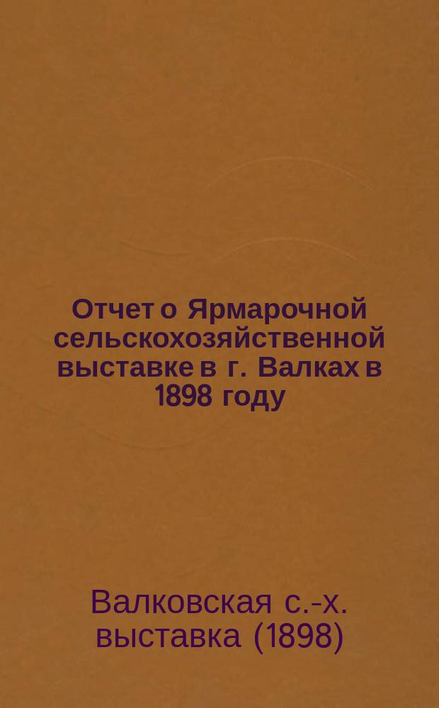 Отчет о Ярмарочной сельскохозяйственной выставке в г. Валках в 1898 году