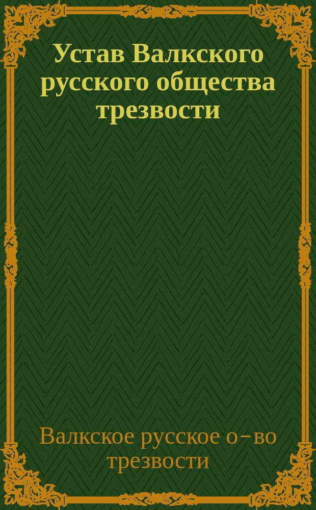 Устав Валкского русского общества трезвости (в г. Валке Лифляндской губернии) : Утв. 18 нояб. 1897 г.