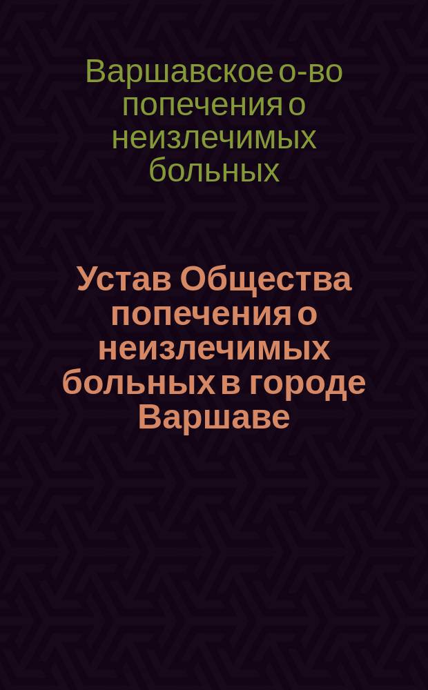 Устав Общества попечения о неизлечимых больных в городе Варшаве : Утв. 14 июля 1897 г.