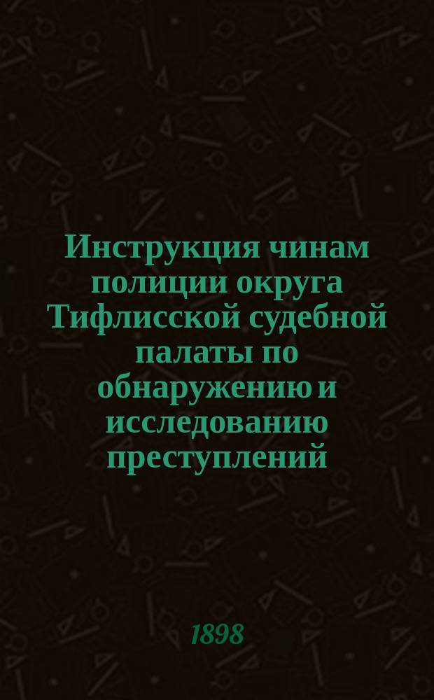 Инструкция чинам полиции округа Тифлисской судебной палаты по обнаружению и исследованию преступлений
