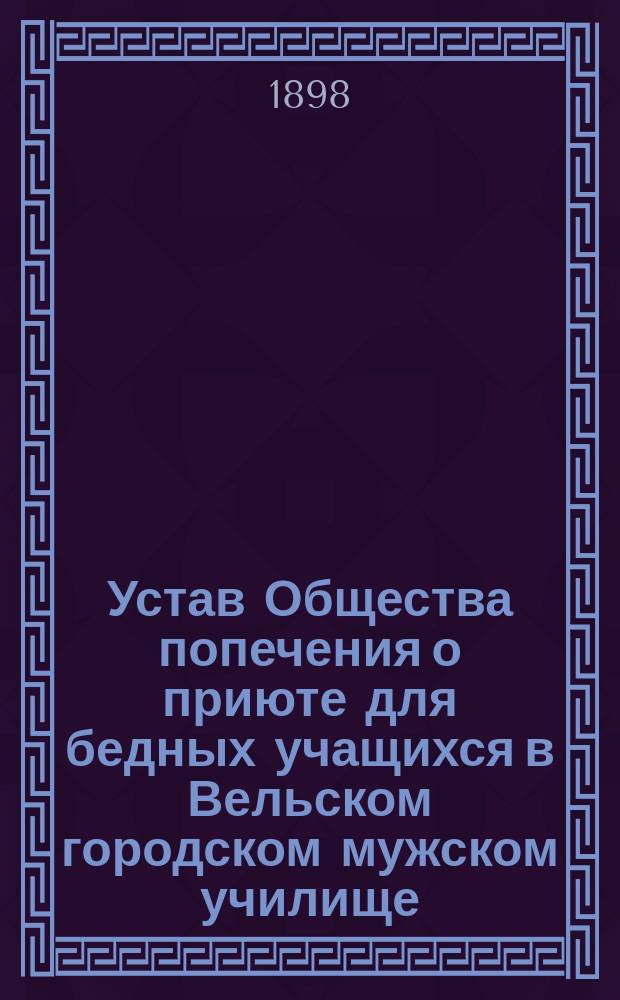 Устав Общества попечения о приюте для бедных учащихся в Вельском городском мужском училище, Вологодской губернии : Утв. 27 янв. 1898 г.