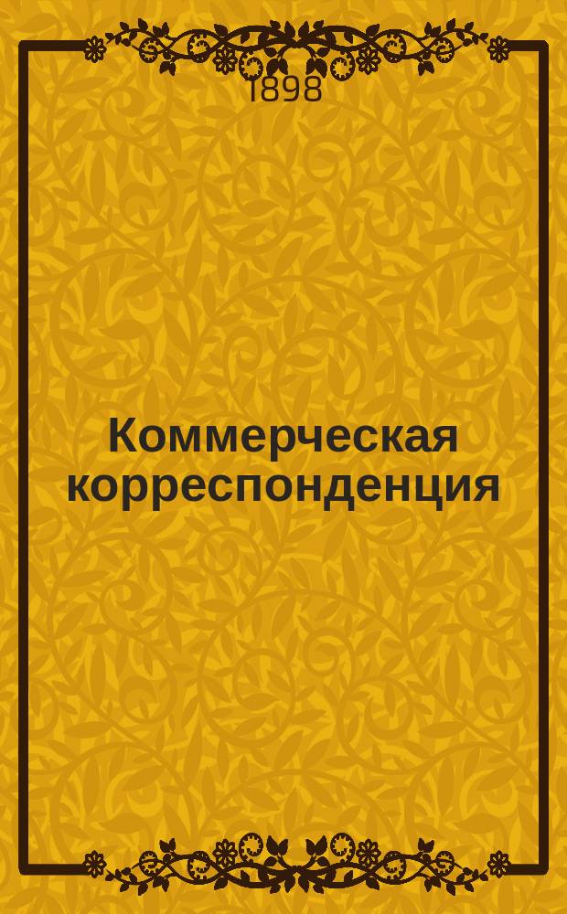 Коммерческая корреспонденция : Полн. руководство к сост. всякого рода деловых бумаг, торг. переписки... и пр. : С прил.: Биржа и биржевые операции, вычисление %, учет векселей, перевод рус. денег на иностр., словарь слов, выражений, сокр. и знаков, употребляемых в коммерч. корреспонденции : Сост. по лучшим источникам и многолет. своей практике, бухгалтер-кор. П.А. Верещагин