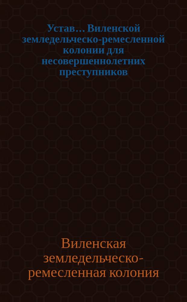 Устав... Виленской земледельческо-ремесленной колонии для несовершеннолетних преступников : Утв. 13 дек. 1897 г.