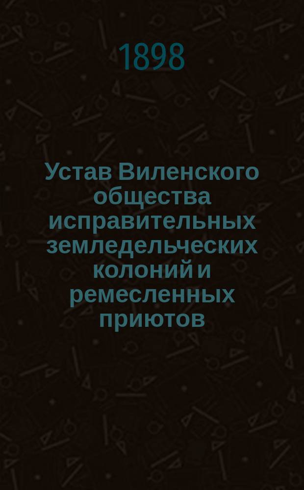 Устав Виленского общества исправительных земледельческих колоний и ремесленных приютов : Утв. 9 нояб. 1897 г.