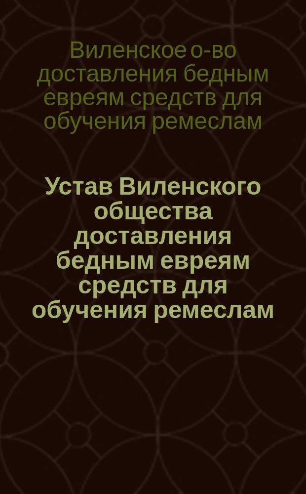 Устав Виленского общества доставления бедным евреям средств для обучения ремеслам : Утв. 11 февр. 1898 г.