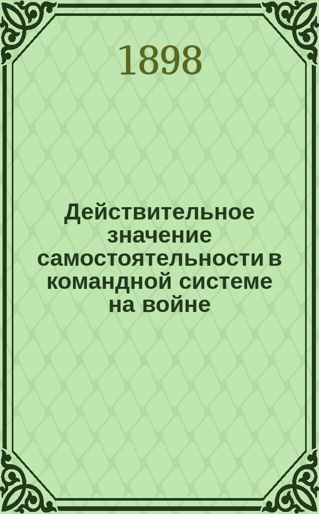 Действительное значение самостоятельности в командной системе на войне : (По поводу некоторых отзывов в нашей воен. печати)