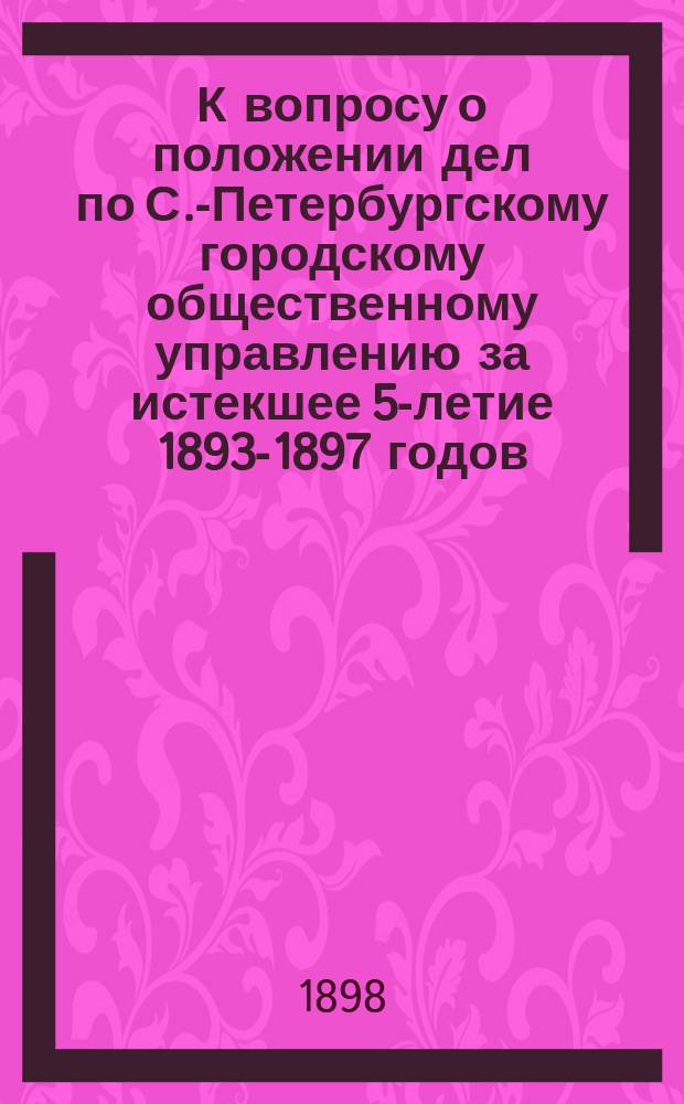 К вопросу о положении дел по С.-Петербургскому городскому общественному управлению за истекшее 5-летие 1893-1897 годов