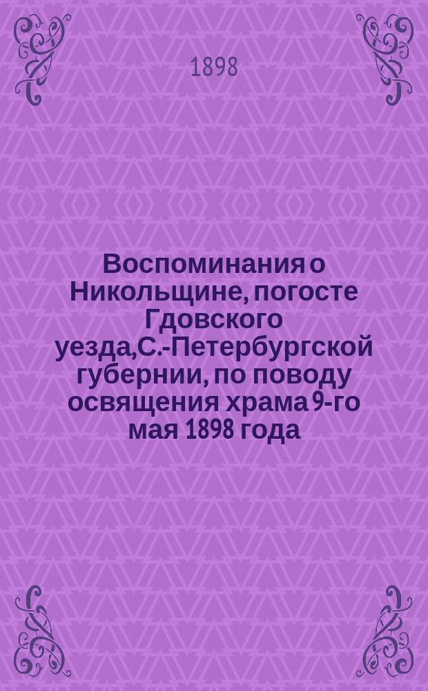 Воспоминания о Никольщине, погосте Гдовского уезда, С.-Петербургской губернии, по поводу освящения храма 9-го мая 1898 года