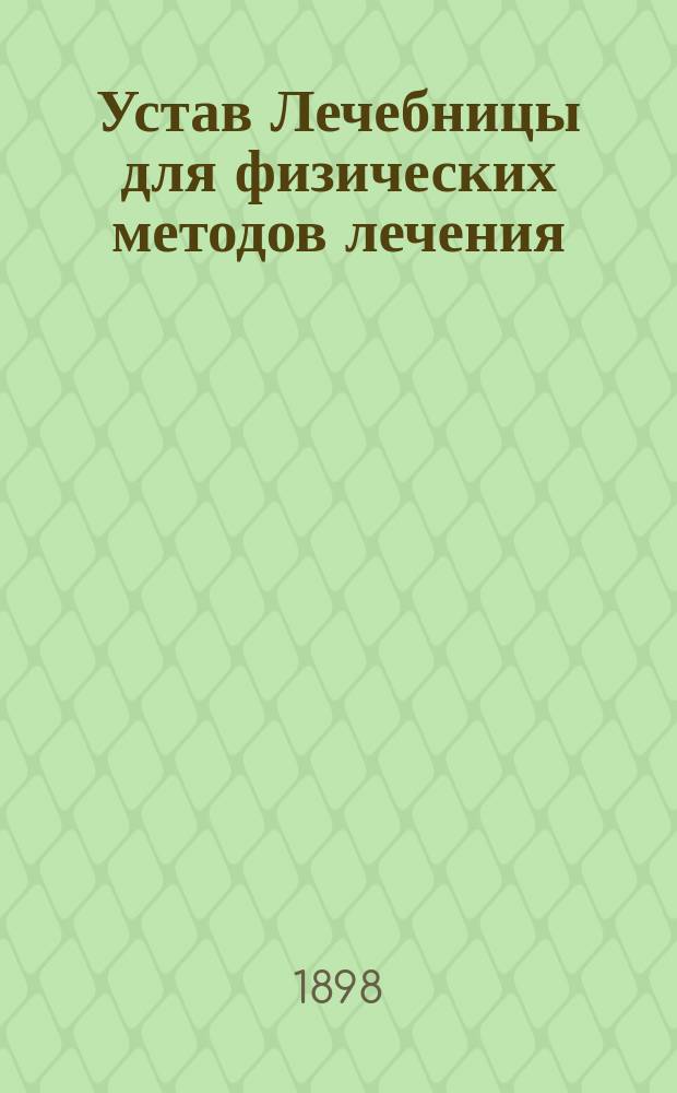 Устав Лечебницы для физических методов лечения : Утв. 18 июля 1898 г.