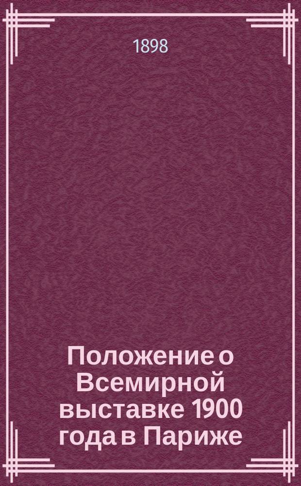 Положение о Всемирной выставке 1900 года в Париже : (Извлеч. из постановлений правительства Фр. республики (законы 13 июля 1892 г., 9 сент. 1893 г. и 4 авг. 1894 г.))