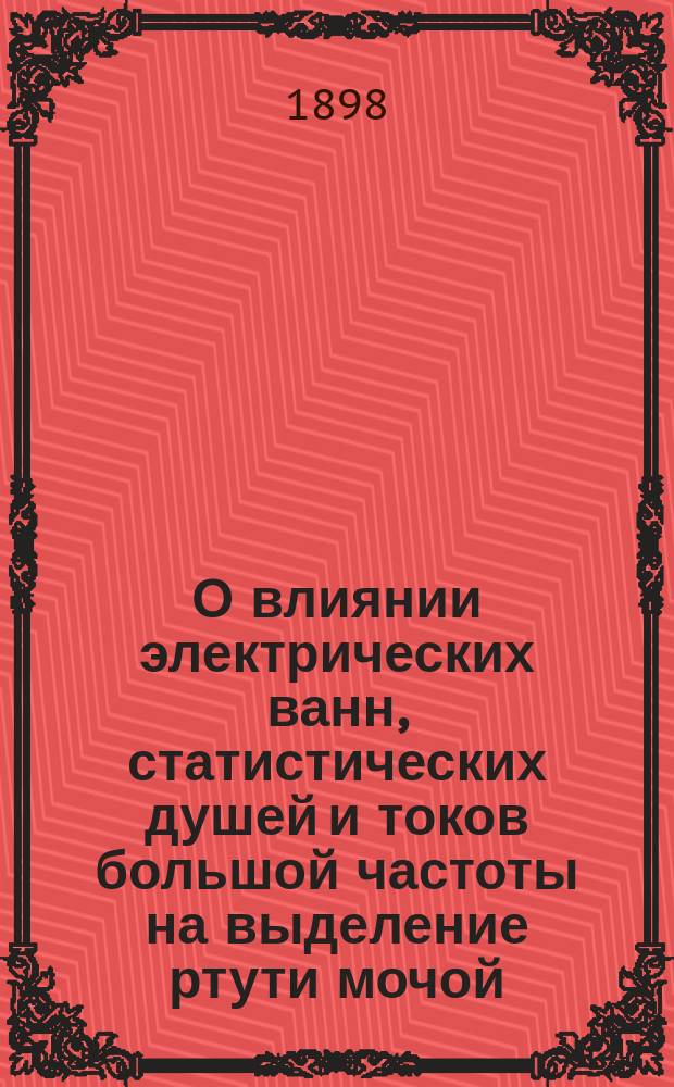 О влиянии электрических ванн, статистических душей и токов большой частоты на выделение ртути мочой : Дис. на степ. д-ра мед. Н.И. Вышемирского