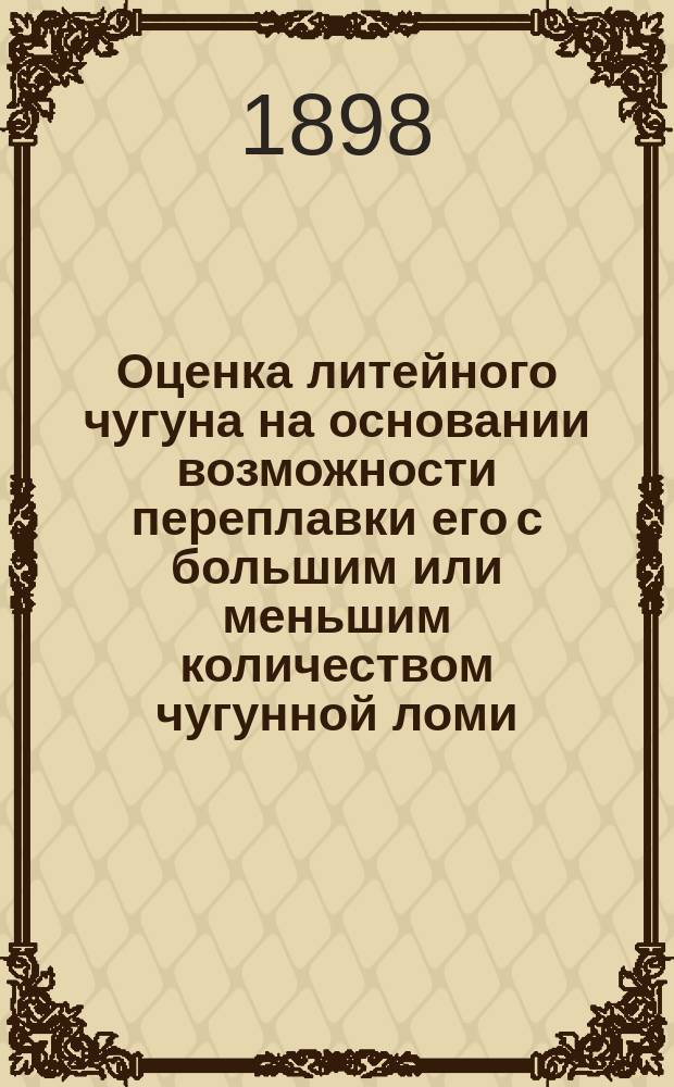 Оценка литейного чугуна на основании возможности переплавки его с большим или меньшим количеством чугунной ломи : Докл. Dr. Вюст, чит. в гл. собр. О-ва нем. чугунолит. заводчиков в Госляре 16-го сент. 1897 г. и напеч. в № 20 от 15-го окт. 1897 г. журн. "Stahl und Eisen" : Пер., сдел. по поручению Донецко-Юрьевск. металлургич. о-ва