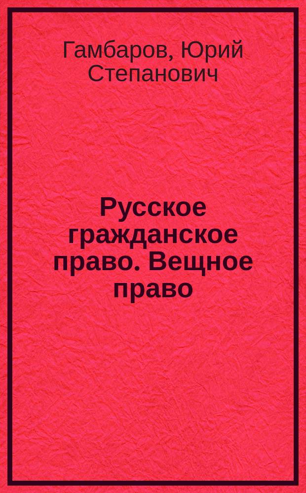 Русское гражданское право. Вещное право : Курс лекций проф. Ю.С. Гамбарова