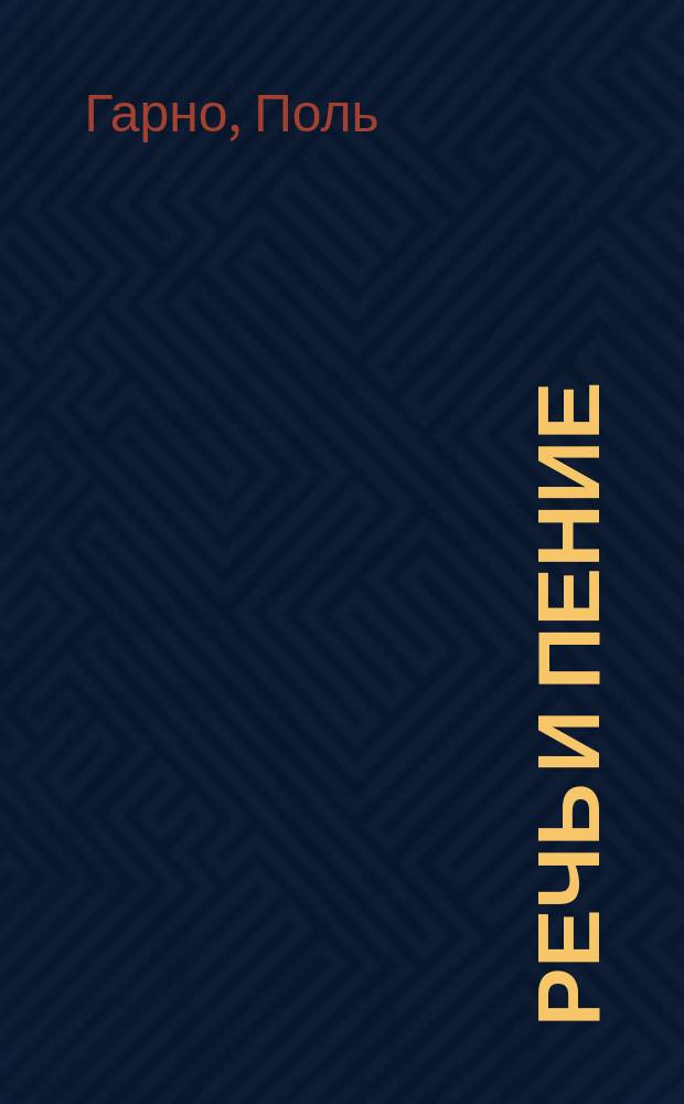 Речь и пение : Теорет. и практ. курс физиологии, гигиены и терапии голоса : Гигиена и лечение болезней певцов и ораторов : Лекции д-ра мед. и естеств. наук, б. проф. сравн. анатомии и гистологии Акад. наук в Бордо Павла Гарно