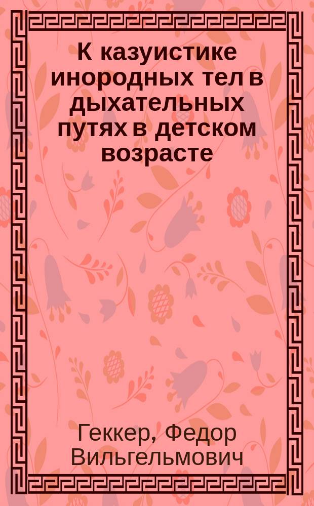К казуистике инородных тел в дыхательных путях в детском возрасте : По сообщ., чит. в заседании О-ва С.-Петерб. дет. врачей 4 февр. 1898 г
