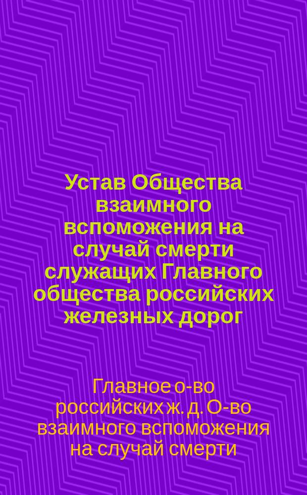 Устав Общества взаимного вспоможения на случай смерти служащих Главного общества российских железных дорог : Утв. 28 февр. 1891 г.