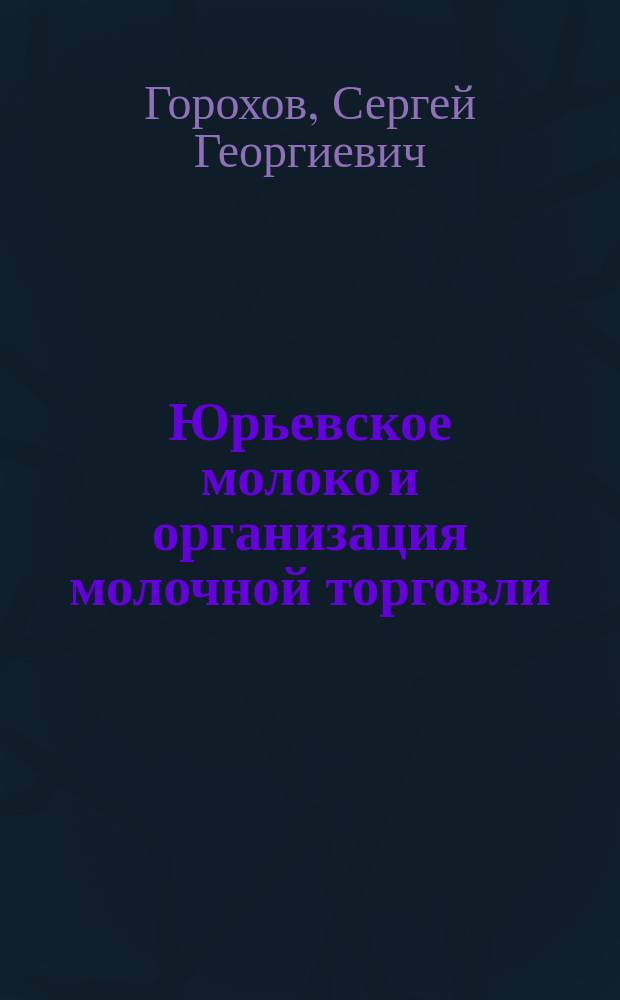 Юрьевское молоко и организация молочной торговли : Дис. на степ. магистра вет. наук вет. врача Сергея Георгиевича Горохова