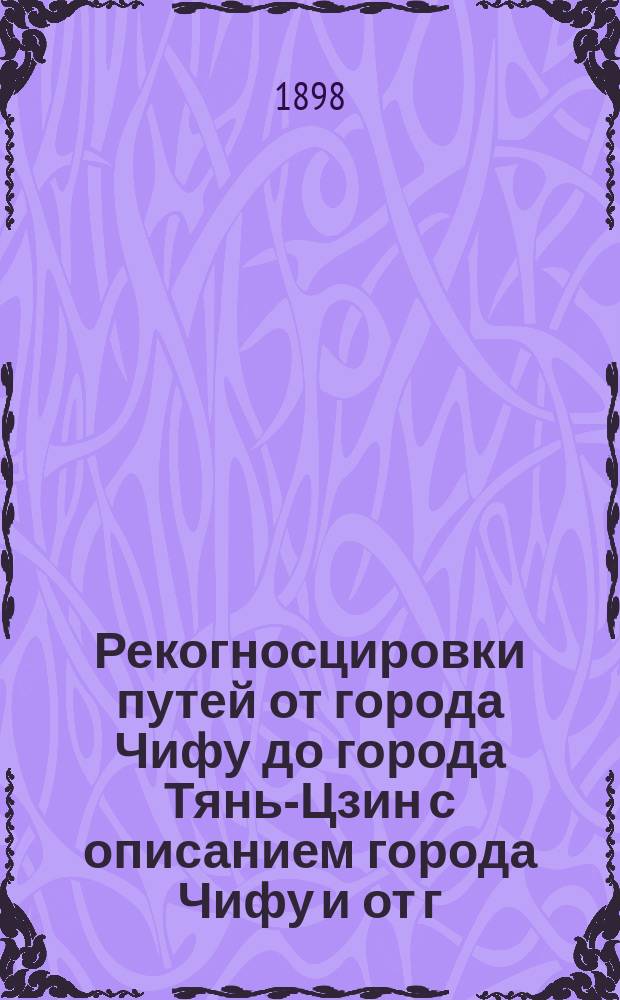 Рекогносцировки путей от города Чифу до города Тянь-Цзин с описанием города Чифу и от г. Чифу до г. Вей-Хай-Вей : С маршрут. карт. и пл. г. Чифу