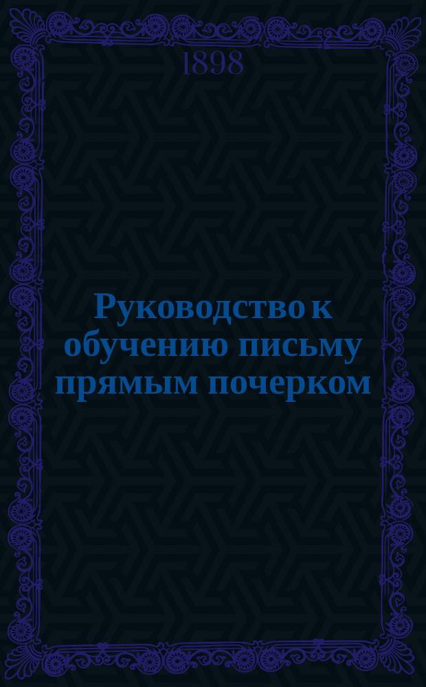 Руководство к обучению письму прямым почерком : С прил. образцов для письма