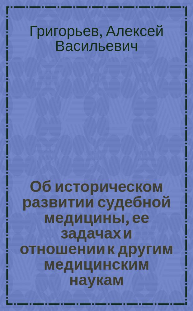 Об историческом развитии судебной медицины, ее задачах и отношении к другим медицинским наукам : Вступ. лекция проф. А.В. Григорьева