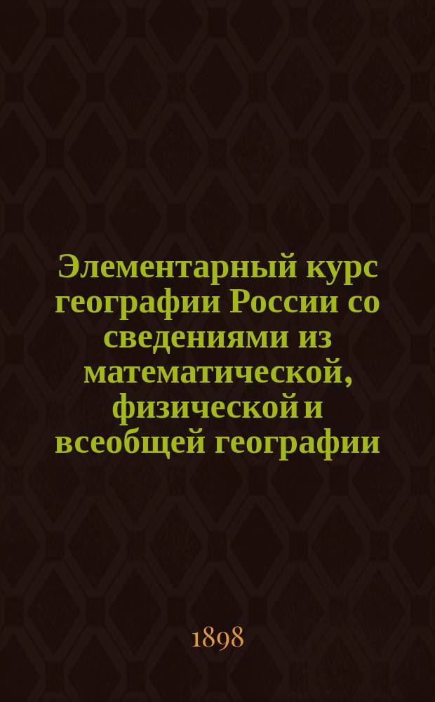 Элементарный курс географии России со сведениями из математической, физической и всеобщей географии : С прил. карт. Европ. России и полушарий : Для употребления в нач. уч-щах