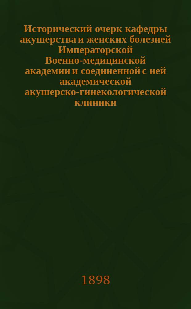 Исторический очерк кафедры акушерства и женских болезней Императорской Военно-медицинской академии и соединенной с ней академической акушерско-гинекологической клиники
