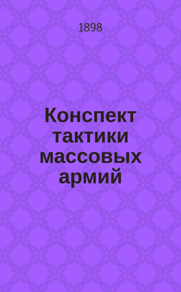 Конспект тактики массовых армий : По лекциям и под ред. проф. полк. Гейсмана сост. 1 Полт. полка Кубан. казачьего войска сотник Гулыга