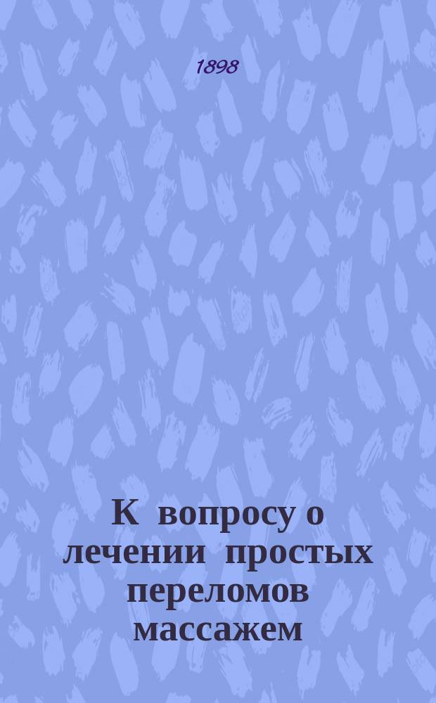 К вопросу о лечении простых переломов массажем : Клин. и эксперим. наблюдение : Дис. на степ. д-ра мед. Н.И. Гуревича