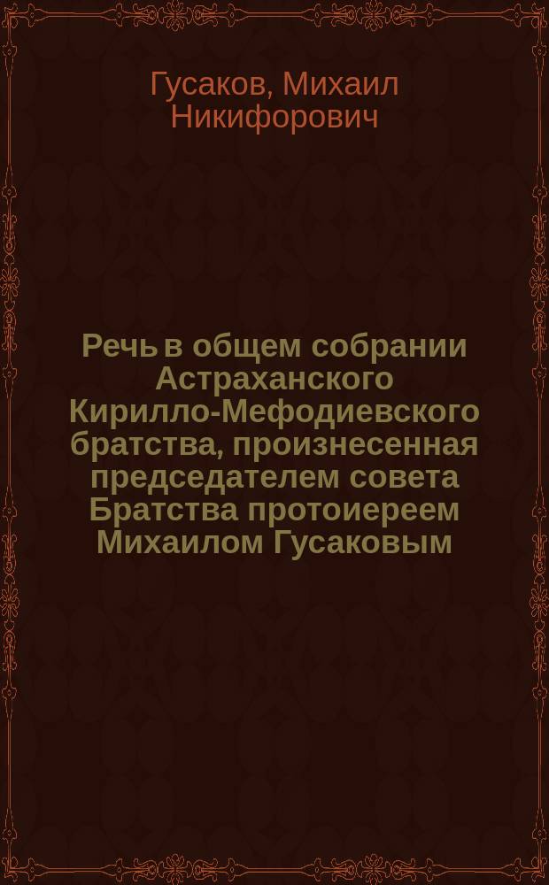 Речь в общем собрании Астраханского Кирилло-Мефодиевского братства, произнесенная председателем совета Братства протоиереем Михаилом Гусаковым