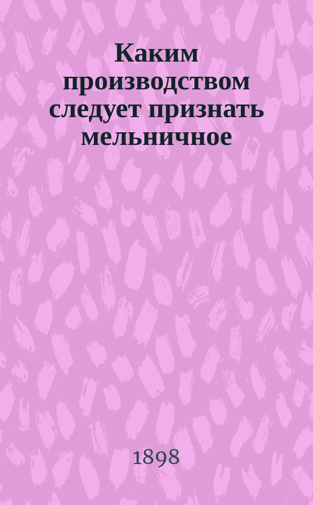 Каким производством следует признать мельничное: прерывным или непрерывным? : Докл., чит. инж.-технол. В.А. Гусевым 18 нояб. 1898 г. в Нижегород. отд-нии Имп. Рус. техн. о-ва