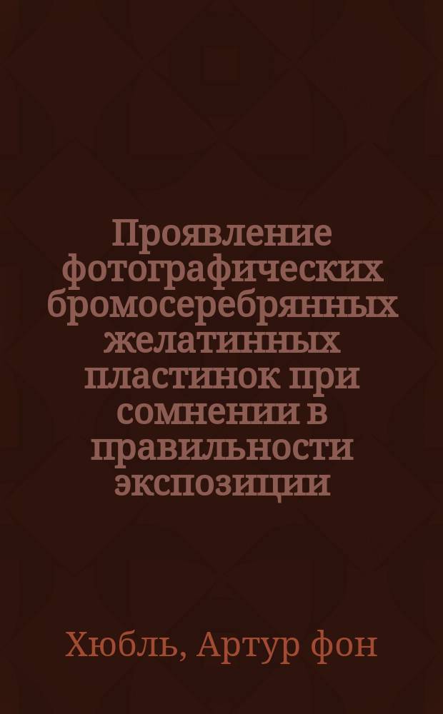 Проявление фотографических бромосеребрянных желатинных пластинок при сомнении в правильности экспозиции : Точный пер. с нем