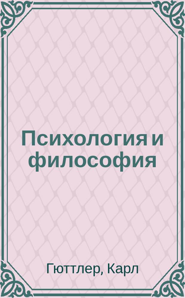 Психология и философия : Пер. с нем. с незначит. изменениями : (D-r Güttler. Privatdocent an der Universitat München, Psychologie und Philosophie, ein Wort zur Verständigung. 1896)