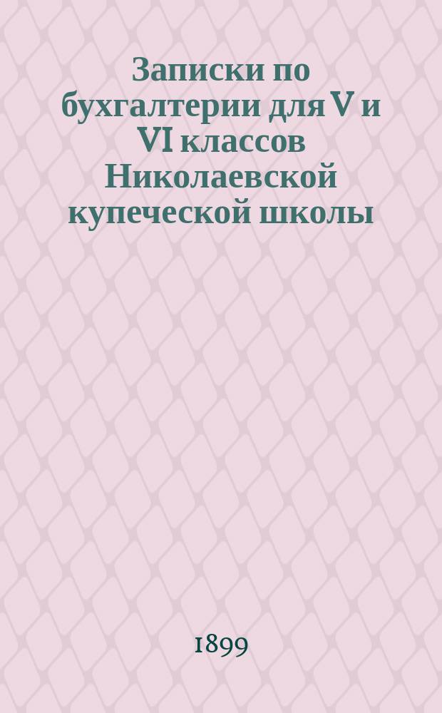 Записки по бухгалтерии для V и VI классов Николаевской купеческой школы : Сост. по Сиверсу, Рейнботу, Прокофьеву и др. В. Давыдов. Ч. 1-2. Ч. 2 : Курс VI класса
