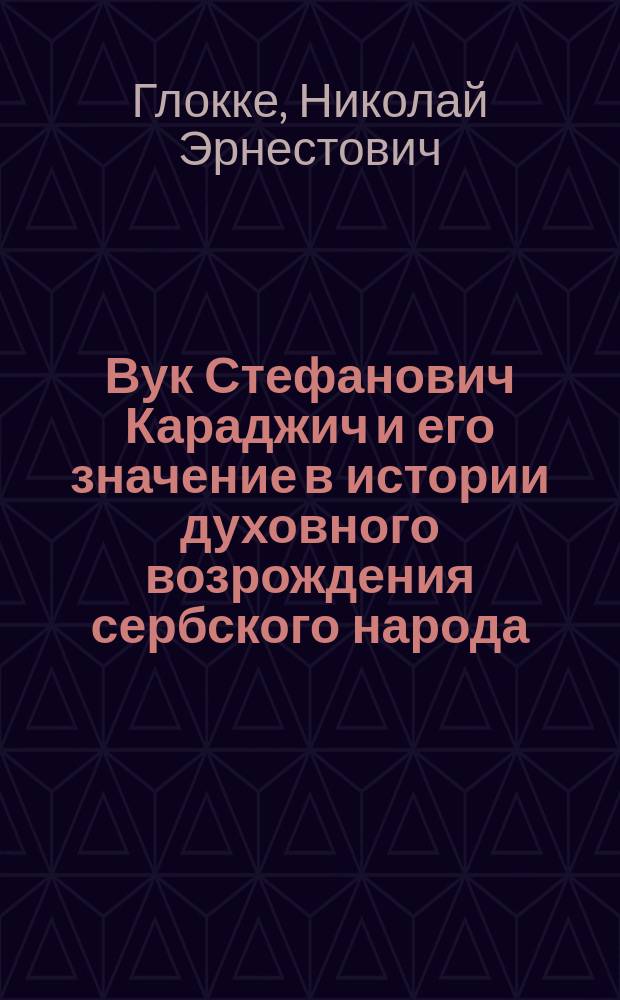... Вук Стефанович Караджич и его значение в истории духовного возрождения сербского народа : (Чтение в общ. собр. чл. Киев. Слав. благотвор. о-ва 26 нояб. 1897 г.)