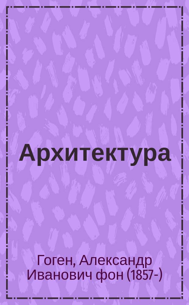 Архитектура (части зданий) : Курс мл. кл. Николаев. инж. акад. : Сост. по лекциям акад. архитектуры Фон-Гогена. 1897-1898 учеб. г